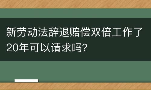 新劳动法辞退赔偿双倍工作了20年可以请求吗？