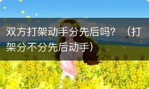 双方打架动手分先后吗？（打架分不分先后动手）