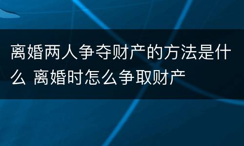 离婚两人争夺财产的方法是什么 离婚时怎么争取财产