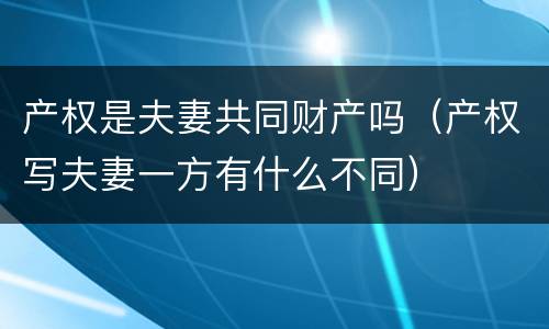 产权是夫妻共同财产吗（产权写夫妻一方有什么不同）