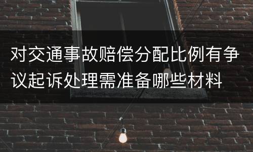 对交通事故赔偿分配比例有争议起诉处理需准备哪些材料