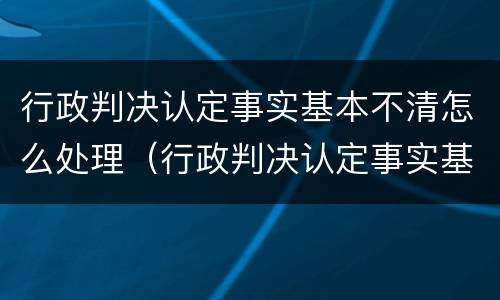 行政判决认定事实基本不清怎么处理（行政判决认定事实基本不清怎么处理呢）