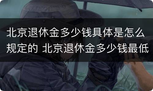 北京退休金多少钱具体是怎么规定的 北京退休金多少钱最低标准