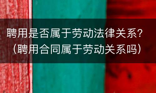 聘用是否属于劳动法律关系？（聘用合同属于劳动关系吗）