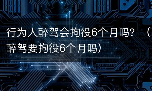 行为人醉驾会拘役6个月吗？（醉驾要拘役6个月吗）