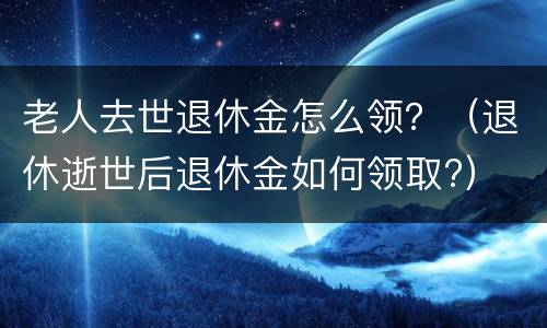 老人去世退休金怎么领？（退休逝世后退休金如何领取?）