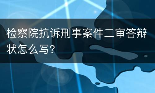 检察院抗诉刑事案件二审答辩状怎么写？