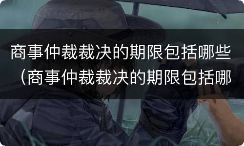 商事仲裁裁决的期限包括哪些（商事仲裁裁决的期限包括哪些方面）