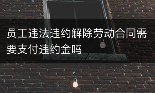 员工违法违约解除劳动合同需要支付违约金吗