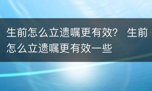 生前怎么立遗嘱更有效？ 生前怎么立遗嘱更有效一些