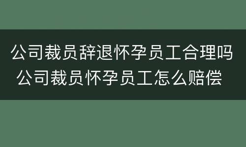 公司裁员辞退怀孕员工合理吗 公司裁员怀孕员工怎么赔偿