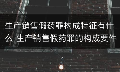 生产销售假药罪构成特征有什么 生产销售假药罪的构成要件