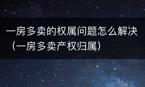 一房多卖的权属问题怎么解决（一房多卖产权归属）