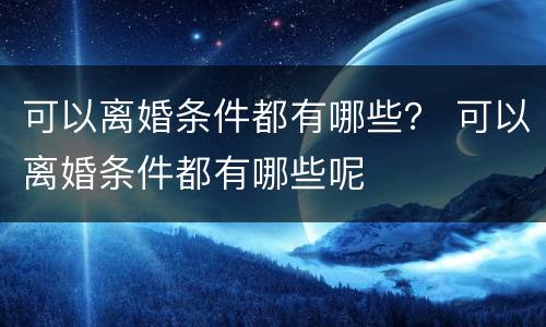 可以离婚条件都有哪些？ 可以离婚条件都有哪些呢