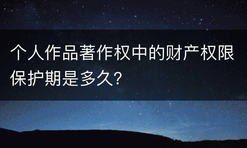 个人作品著作权中的财产权限保护期是多久？