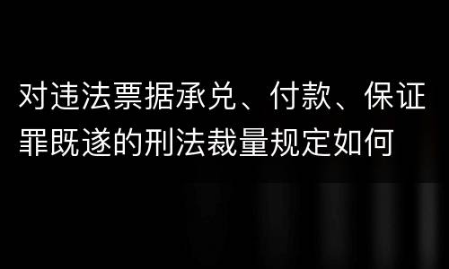 对违法票据承兑、付款、保证罪既遂的刑法裁量规定如何