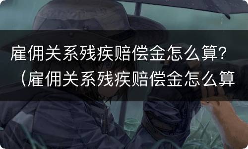 雇佣关系残疾赔偿金怎么算？（雇佣关系残疾赔偿金怎么算的）