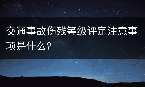 交通事故伤残等级评定注意事项是什么？