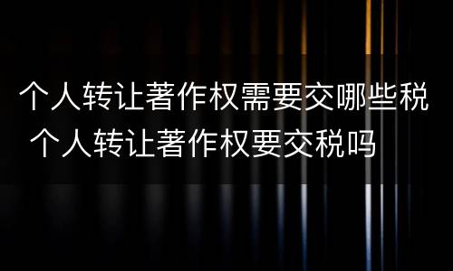 个人转让著作权需要交哪些税 个人转让著作权要交税吗