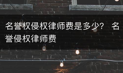 名誉权侵权律师费是多少？ 名誉侵权律师费