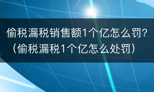 偷税漏税销售额1个亿怎么罚？（偷税漏税1个亿怎么处罚）