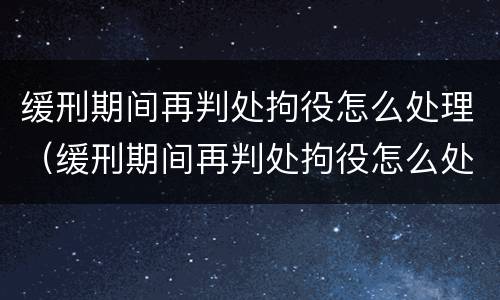 缓刑期间再判处拘役怎么处理（缓刑期间再判处拘役怎么处理的）