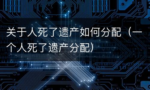 关于人死了遗产如何分配（一个人死了遗产分配）