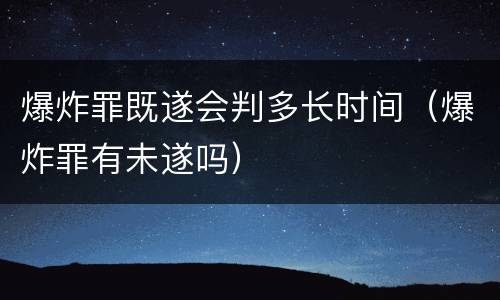 爆炸罪既遂会判多长时间（爆炸罪有未遂吗）