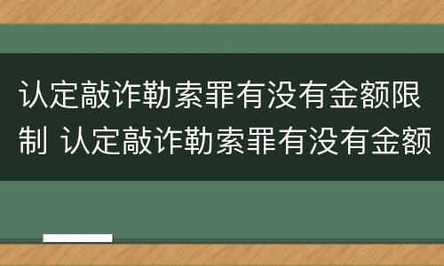 认定敲诈勒索罪有没有金额限制 认定敲诈勒索罪有没有金额限制规定