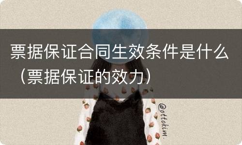 票据保证合同生效条件是什么（票据保证的效力）