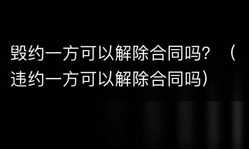 毁约一方可以解除合同吗？（违约一方可以解除合同吗）