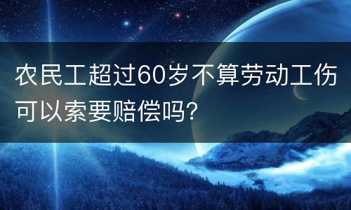 农民工超过60岁不算劳动工伤可以索要赔偿吗？