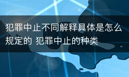 犯罪中止不同解释具体是怎么规定的 犯罪中止的种类