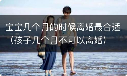 宝宝几个月的时候离婚最合适（孩子几个月不可以离婚）