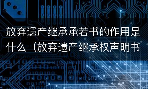 放弃遗产继承承若书的作用是什么（放弃遗产继承权声明书范本）