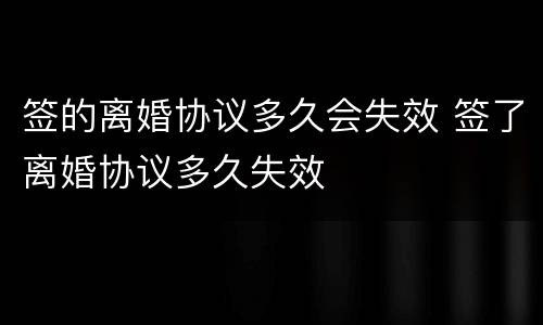 签的离婚协议多久会失效 签了离婚协议多久失效