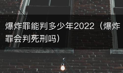 爆炸罪能判多少年2022（爆炸罪会判死刑吗）