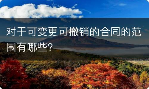 对于可变更可撤销的合同的范围有哪些？