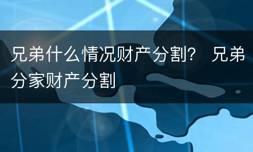 兄弟什么情况财产分割？ 兄弟分家财产分割