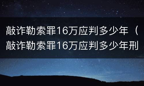 敲诈勒索罪16万应判多少年（敲诈勒索罪16万应判多少年刑）