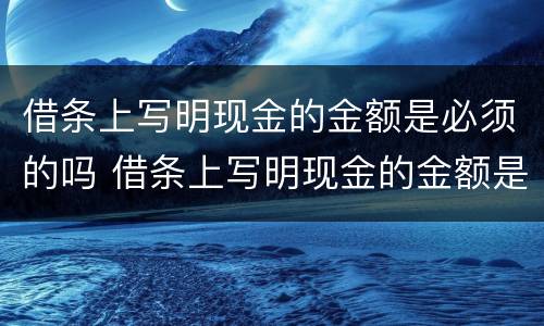 借条上写明现金的金额是必须的吗 借条上写明现金的金额是必须的吗怎么写