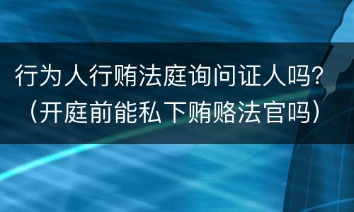 行为人行贿法庭询问证人吗？（开庭前能私下贿赂法官吗）