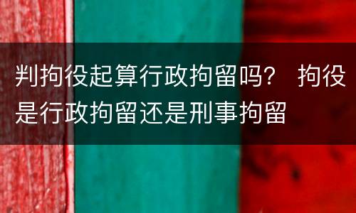 判拘役起算行政拘留吗？ 拘役是行政拘留还是刑事拘留