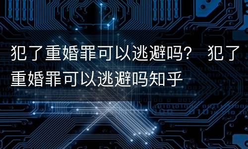 犯了重婚罪可以逃避吗？ 犯了重婚罪可以逃避吗知乎