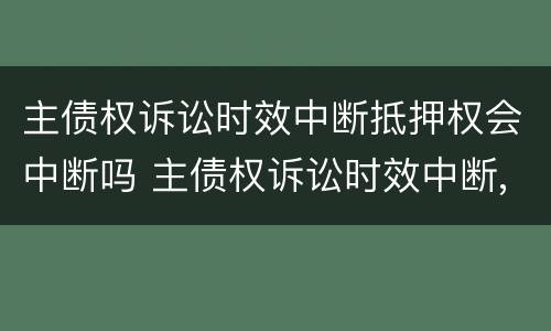 主债权诉讼时效中断抵押权会中断吗 主债权诉讼时效中断,抵押权是否也中断