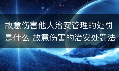 故意伤害他人治安管理的处罚是什么 故意伤害的治安处罚法