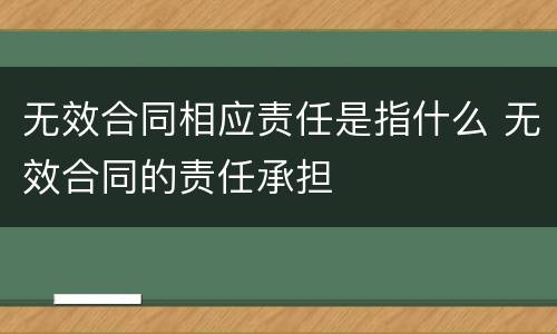 无效合同相应责任是指什么 无效合同的责任承担