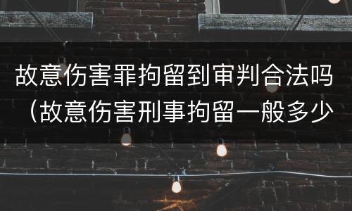 故意伤害罪拘留到审判合法吗（故意伤害刑事拘留一般多少天可以放出来）