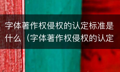 字体著作权侵权的认定标准是什么（字体著作权侵权的认定标准是什么样的）