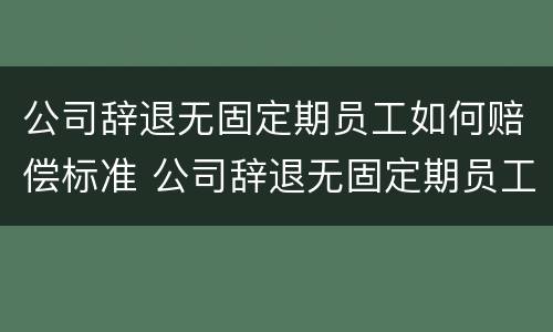 公司辞退无固定期员工如何赔偿标准 公司辞退无固定期员工如何赔偿标准最新